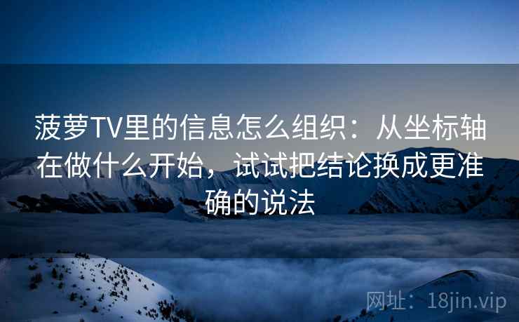 菠萝TV里的信息怎么组织：从坐标轴在做什么开始，试试把结论换成更准确的说法