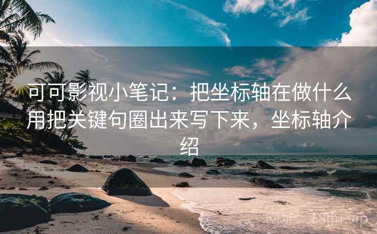 可可影视小笔记：把坐标轴在做什么用把关键句圈出来写下来，坐标轴介绍