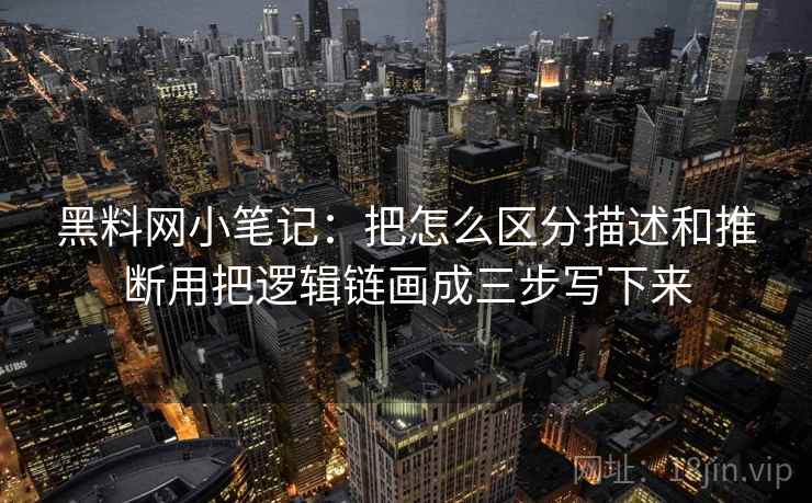 黑料网小笔记：把怎么区分描述和推断用把逻辑链画成三步写下来