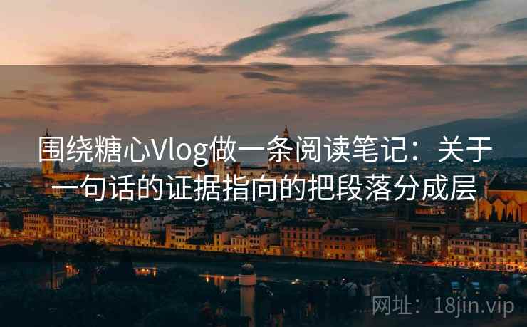围绕糖心Vlog做一条阅读笔记：关于一句话的证据指向的把段落分成层