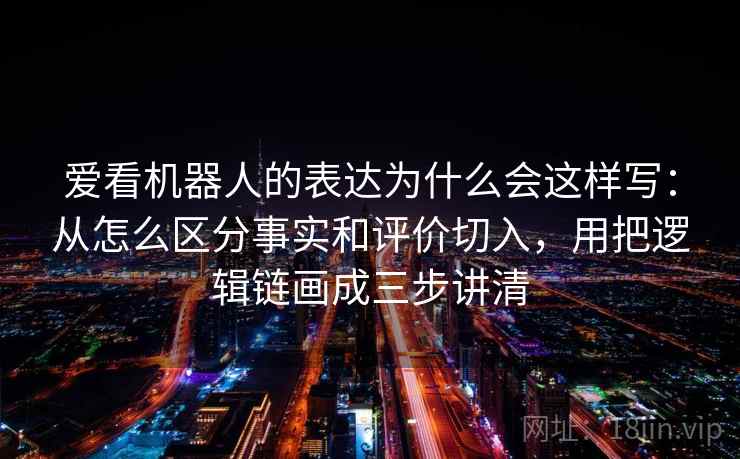 爱看机器人的表达为什么会这样写：从怎么区分事实和评价切入，用把逻辑链画成三步讲清