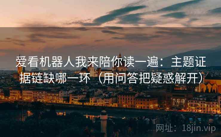 爱看机器人我来陪你读一遍：主题证据链缺哪一环（用问答把疑惑解开）