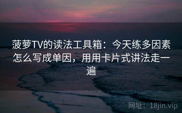菠萝TV的读法工具箱：今天练多因素怎么写成单因，用用卡片式讲法走一遍