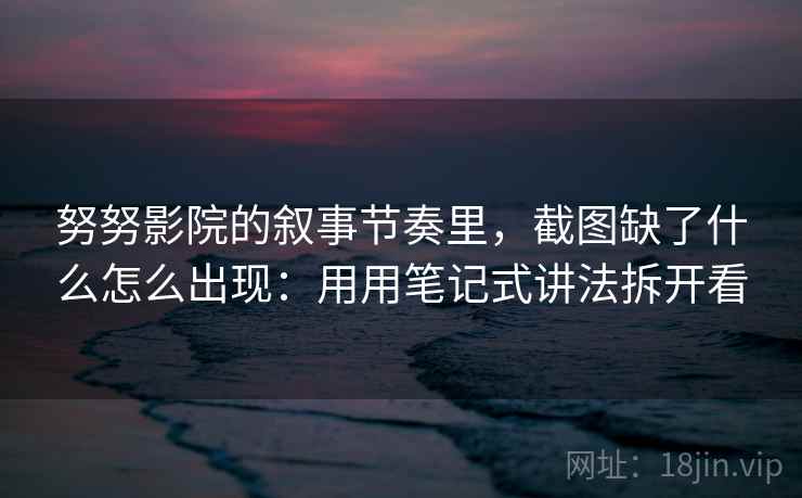 努努影院的叙事节奏里，截图缺了什么怎么出现：用用笔记式讲法拆开看