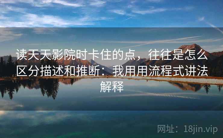 读天天影院时卡住的点，往往是怎么区分描述和推断：我用用流程式讲法解释