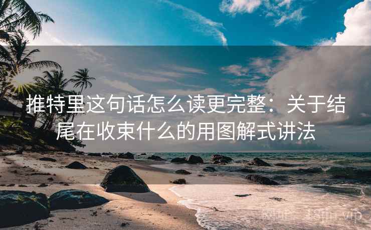 推特里这句话怎么读更完整：关于结尾在收束什么的用图解式讲法