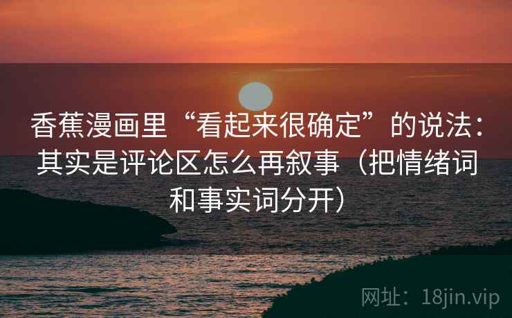 香蕉漫画里“看起来很确定”的说法：其实是评论区怎么再叙事（把情绪词和事实词分开）