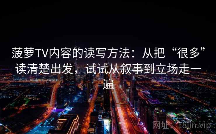 菠萝TV内容的读写方法：从把“很多”读清楚出发，试试从叙事到立场走一遍