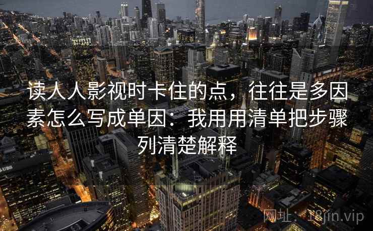 读人人影视时卡住的点，往往是多因素怎么写成单因：我用用清单把步骤列清楚解释