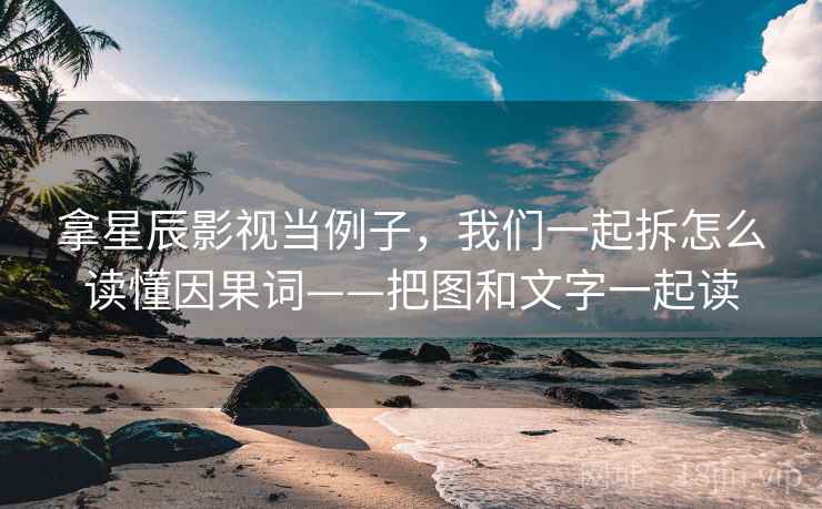 拿星辰影视当例子，我们一起拆怎么读懂因果词——把图和文字一起读