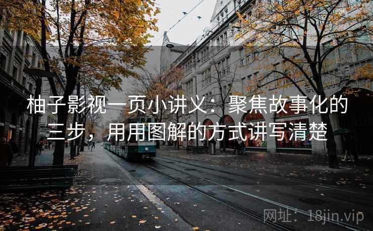 柚子影视一页小讲义：聚焦故事化的三步，用用图解的方式讲写清楚