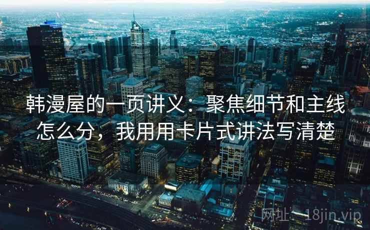 韩漫屋的一页讲义:聚焦细节和主线怎么分,我用用卡片式讲法写清楚 韩漫屋的一页讲义:聚焦细节和主线怎么分,我用用卡片式讲法写清楚