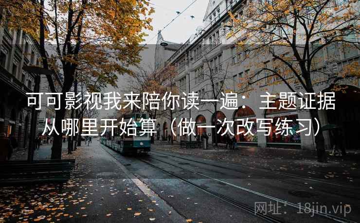 可可影视我来陪你读一遍：主题证据从哪里开始算（做一次改写练习）