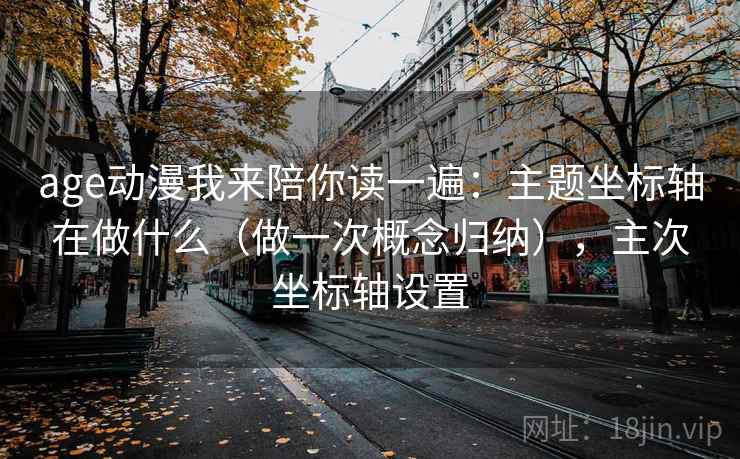 age动漫我来陪你读一遍：主题坐标轴在做什么（做一次概念归纳），主次坐标轴设置