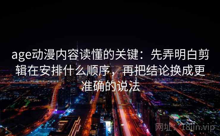 age动漫内容读懂的关键：先弄明白剪辑在安排什么顺序，再把结论换成更准确的说法