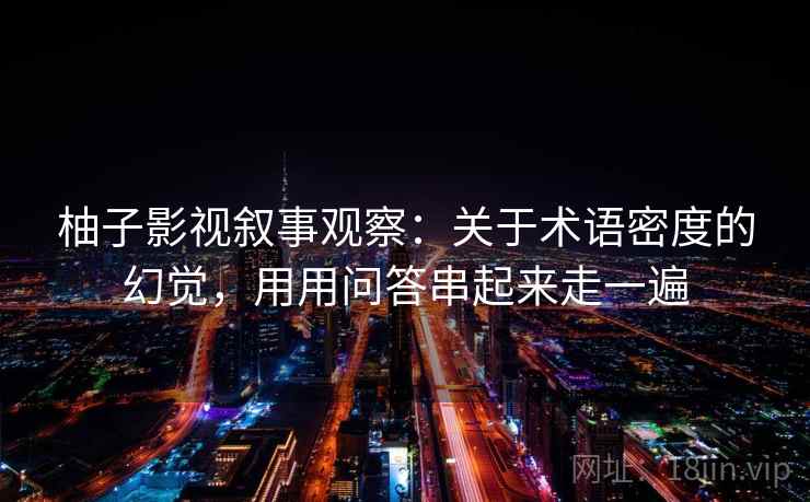 柚子影视叙事观察：关于术语密度的幻觉，用用问答串起来走一遍