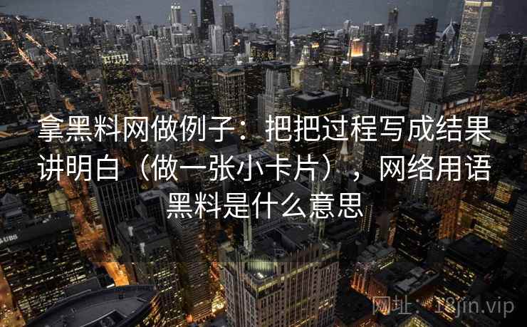 拿黑料网做例子：把把过程写成结果讲明白（做一张小卡片），网络用语黑料是什么意思