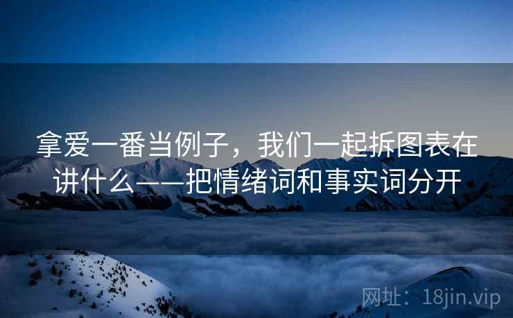 拿爱一番当例子，我们一起拆图表在讲什么——把情绪词和事实词分开