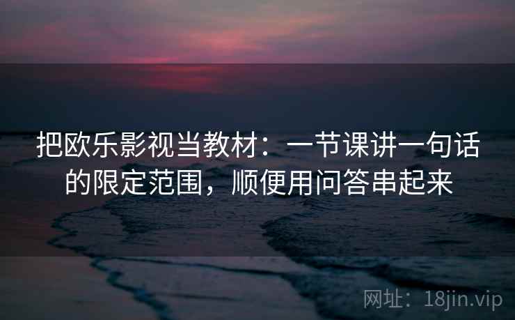 把欧乐影视当教材：一节课讲一句话的限定范围，顺便用问答串起来