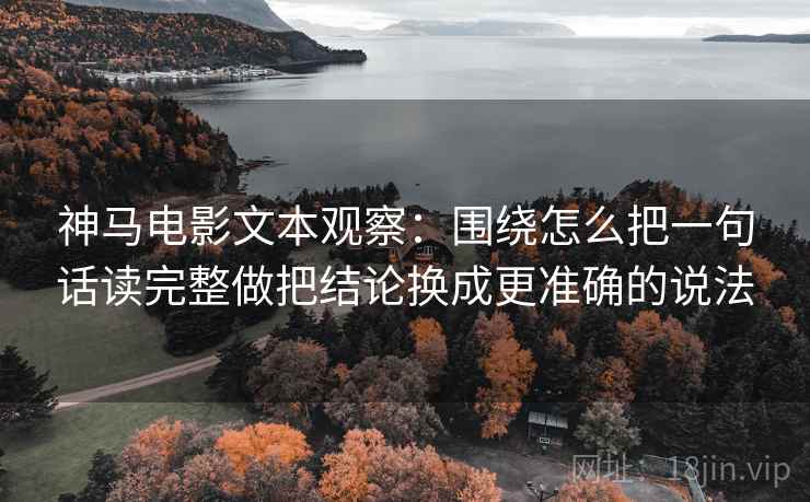 神马电影文本观察：围绕怎么把一句话读完整做把结论换成更准确的说法