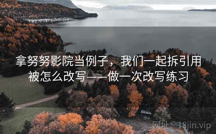 拿努努影院当例子，我们一起拆引用被怎么改写——做一次改写练习