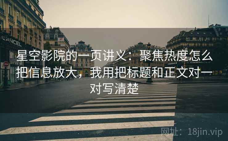 星空影院的一页讲义：聚焦热度怎么把信息放大，我用把标题和正文对一对写清楚