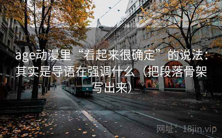 age动漫里“看起来很确定”的说法：其实是导语在强调什么（把段落骨架写出来）