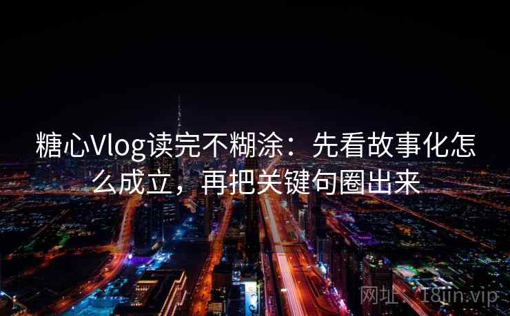 糖心Vlog读完不糊涂：先看故事化怎么成立，再把关键句圈出来