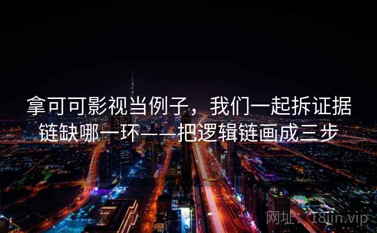 拿可可影视当例子，我们一起拆证据链缺哪一环——把逻辑链画成三步