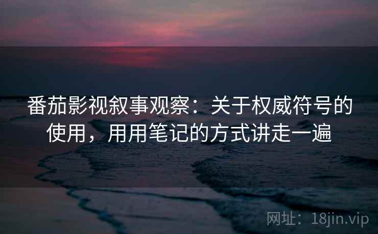 番茄影视叙事观察：关于权威符号的使用，用用笔记的方式讲走一遍