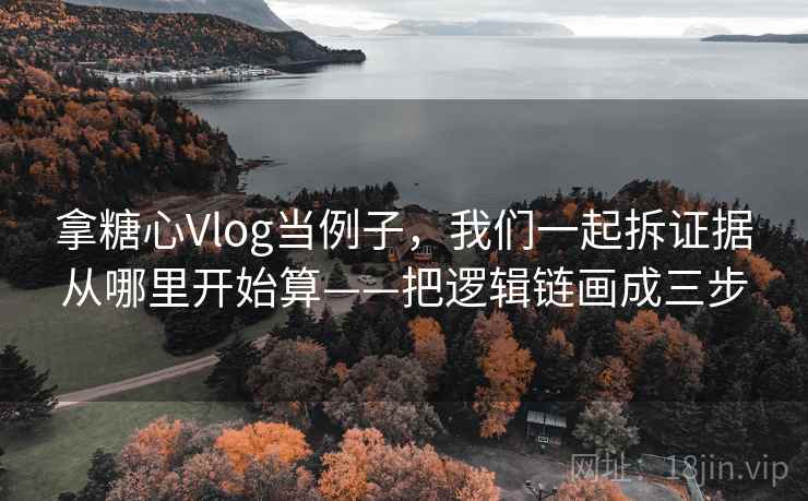 拿糖心Vlog当例子,我们一起拆证据从哪里开始算——把逻辑链画成三步