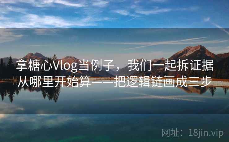 拿糖心Vlog当例子,我们一起拆证据从哪里开始算——把逻辑链画成三步 拿糖心Vlog当例子,我们一起拆证据从哪里开始算——把逻辑链画成三步